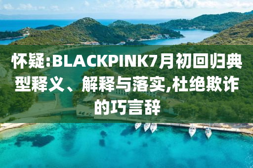 懷疑:BLACKPINK7月初回歸典型釋義、解釋與落實,杜絕欺詐的巧言辭