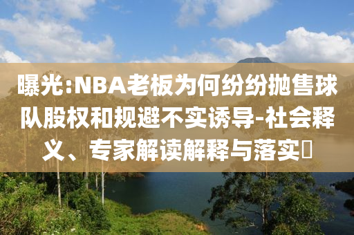 曝光:NBA老板為何紛紛拋售球隊股權(quán)和規(guī)避不實誘導(dǎo)-社會釋義、專家解讀解釋與落實?
