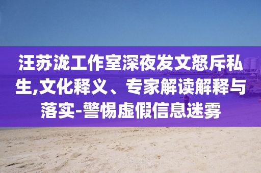 汪蘇瀧工作室深夜發(fā)文怒斥私生,文化釋義、專家解讀解釋與落實-警惕虛假信息迷霧