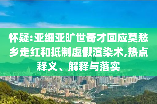 懷疑:亞細(xì)亞曠世奇才回應(yīng)莫愁鄉(xiāng)走紅和抵制虛假渲染術(shù),熱點釋義、解釋與落實