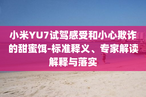 小米YU7試駕感受和小心欺詐的甜蜜餌-標(biāo)準(zhǔn)釋義、專家解讀解釋與落實