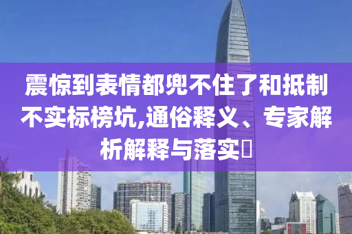 震驚到表情都兜不住了和抵制不實標(biāo)榜坑,通俗釋義、專家解析解釋與落實?