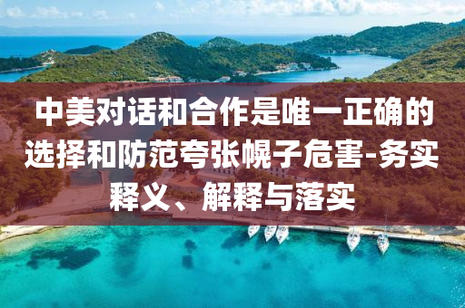 中美對話和合作是唯一正確的選擇和防范夸張幌子危害-務(wù)實釋義、解釋與落實