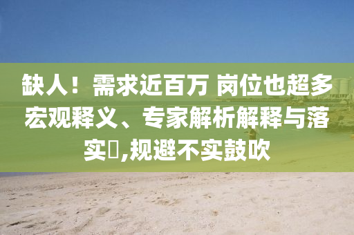 缺人！需求近百萬 崗位也超多宏觀釋義、專家解析解釋與落實?,規(guī)避不實鼓吹