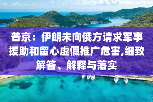 普京：伊朗未向俄方請(qǐng)求軍事援助和留心虛假推廣危害,細(xì)致解答、解釋與落實(shí)