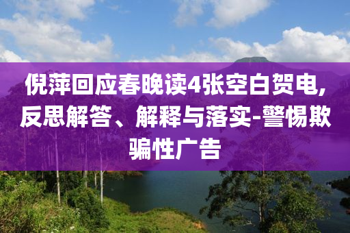 倪萍回應(yīng)春晚讀4張空白賀電,反思解答、解釋與落實(shí)-警惕欺騙性廣告