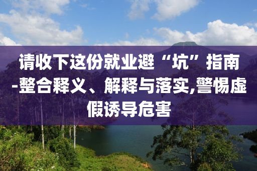 請收下這份就業(yè)避“坑”指南-整合釋義、解釋與落實(shí),警惕虛假誘導(dǎo)危害