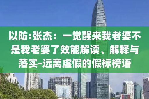 以防:張杰：一覺醒來我老婆不是我老婆了效能解讀、解釋與落實(shí)-遠(yuǎn)離虛假的假標(biāo)榜語