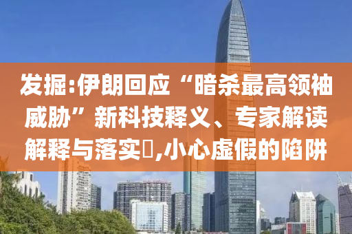發(fā)掘:伊朗回應(yīng)“暗殺最高領(lǐng)袖威脅”新科技釋義、專家解讀解釋與落實(shí)?,小心虛假的陷阱