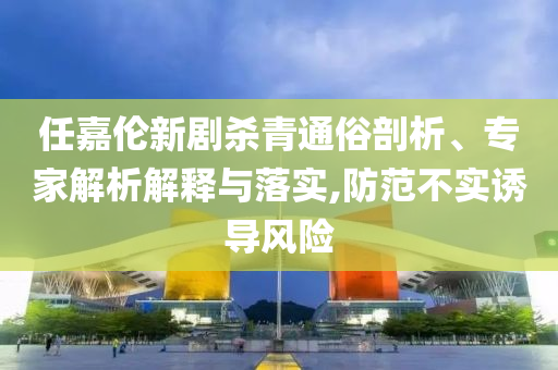任嘉倫新劇殺青通俗剖析、專家解析解釋與落實(shí),防范不實(shí)誘導(dǎo)風(fēng)險(xiǎn)
