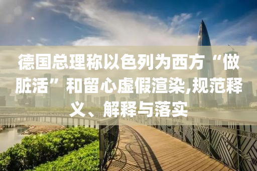 德國總理稱以色列為西方“做臟活”和留心虛假渲染,規(guī)范釋義、解釋與落實(shí)