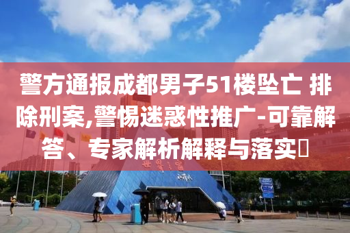 警方通報成都男子51樓墜亡 排除刑案,警惕迷惑性推廣-可靠解答、專家解析解釋與落實?