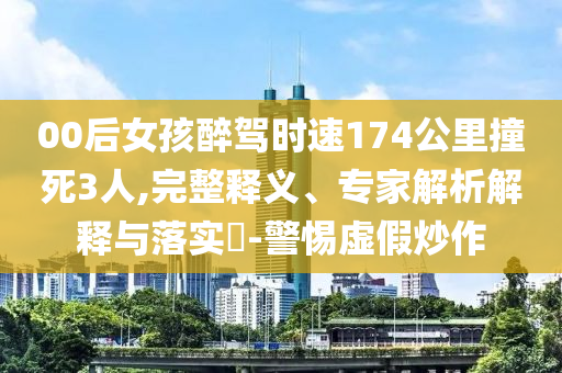 00后女孩醉駕時速174公里撞死3人,完整釋義、專家解析解釋與落實?-警惕虛假炒作