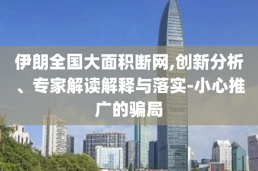 伊朗全國大面積斷網(wǎng),創(chuàng)新分析、專家解讀解釋與落實(shí)-小心推廣的騙局