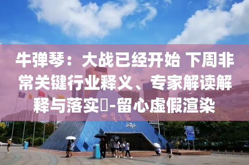 牛彈琴：大戰(zhàn)已經(jīng)開始 下周非常關(guān)鍵行業(yè)釋義、專家解讀解釋與落實?-留心虛假渲染
