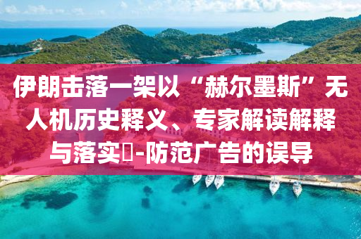 伊朗擊落一架以“赫爾墨斯”無人機歷史釋義、專家解讀解釋與落實?-防范廣告的誤導(dǎo)
