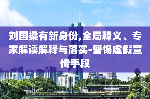 劉國梁有新身份,全局釋義、專家解讀解釋與落實-警惕虛假宣傳手段
