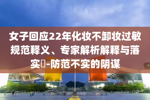 女子回應(yīng)22年化妝不卸妝過敏規(guī)范釋義、專家解析解釋與落實?-防范不實的陰謀