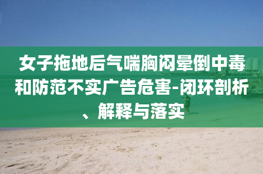 女子拖地后氣喘胸悶暈倒中毒和防范不實(shí)廣告危害-閉環(huán)剖析、解釋與落實(shí)