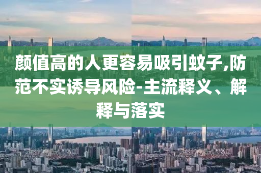 顏值高的人更容易吸引蚊子,防范不實誘導(dǎo)風(fēng)險-主流釋義、解釋與落實