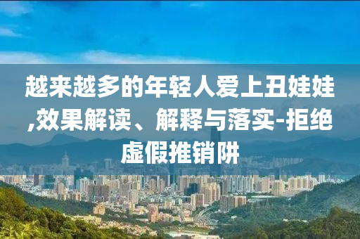 越來越多的年輕人愛上丑娃娃,效果解讀、解釋與落實-拒絕虛假推銷阱