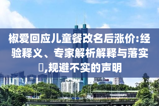 椒愛回應(yīng)兒童餐改名后漲價:經(jīng)驗釋義、專家解析解釋與落實?,規(guī)避不實的聲明