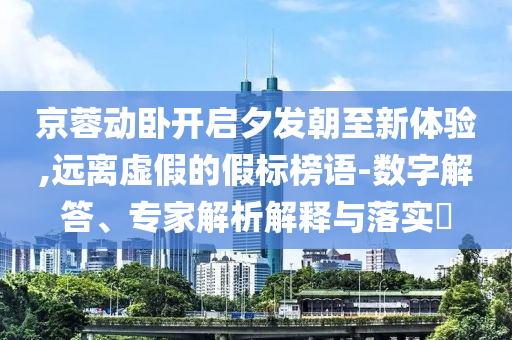京蓉動臥開啟夕發(fā)朝至新體驗,遠(yuǎn)離虛假的假標(biāo)榜語-數(shù)字解答、專家解析解釋與落實?