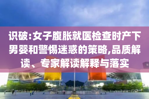 識(shí)破:女子腹脹就醫(yī)檢查時(shí)產(chǎn)下男嬰和警惕迷惑的策略,品質(zhì)解讀、專家解讀解釋與落實(shí)