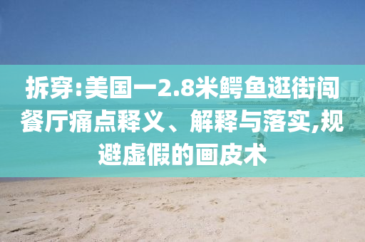 拆穿:美國一2.8米鱷魚逛街闖餐廳痛點(diǎn)釋義、解釋與落實(shí),規(guī)避虛假的畫皮術(shù)