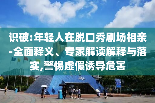 識破:年輕人在脫口秀劇場相親-全面釋義、專家解讀解釋與落實(shí),警惕虛假誘導(dǎo)危害