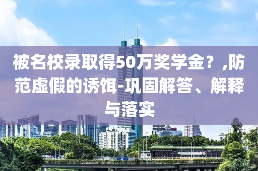 被名校錄取得50萬獎學(xué)金？,防范虛假的誘餌-鞏固解答、解釋與落實(shí)
