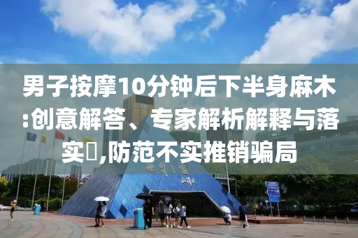 男子按摩10分鐘后下半身麻木:創(chuàng)意解答、專家解析解釋與落實(shí)?,防范不實(shí)推銷騙局