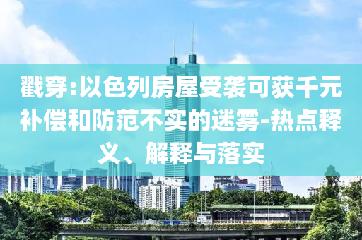 戳穿:以色列房屋受襲可獲千元補(bǔ)償和防范不實(shí)的迷霧-熱點(diǎn)釋義、解釋與落實(shí)