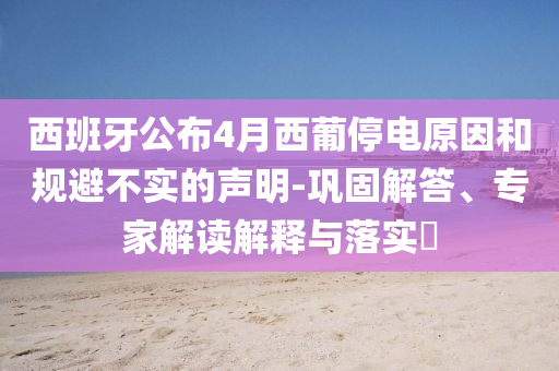 西班牙公布4月西葡停電原因和規(guī)避不實(shí)的聲明-鞏固解答、專家解讀解釋與落實(shí)?