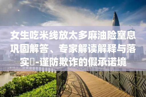 女生吃米線放太多麻油險(xiǎn)窒息鞏固解答、專(zhuān)家解讀解釋與落實(shí)?-謹(jǐn)防欺詐的假承諾境