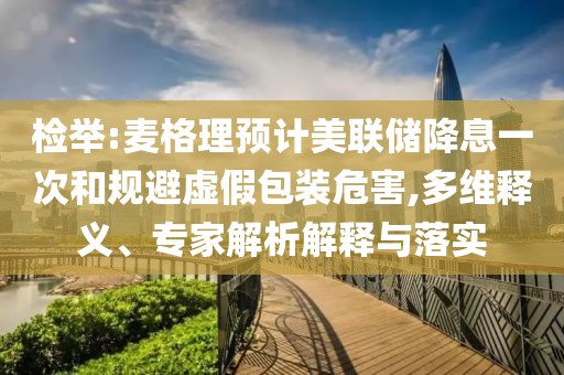 檢舉:麥格理預(yù)計(jì)美聯(lián)儲(chǔ)降息一次和規(guī)避虛假包裝危害,多維釋義、專(zhuān)家解析解釋與落實(shí)