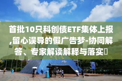 首批10只科創(chuàng)債ETF集體上報(bào),留心誤導(dǎo)的假?gòu)V告夢(mèng)-協(xié)同解答、專(zhuān)家解讀解釋與落實(shí)?