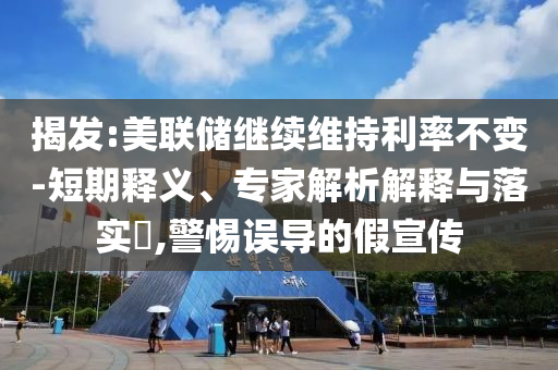 揭發(fā):美聯(lián)儲(chǔ)繼續(xù)維持利率不變-短期釋義、專(zhuān)家解析解釋與落實(shí)?,警惕誤導(dǎo)的假宣傳