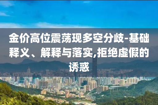 金價高位震蕩現(xiàn)多空分歧-基礎(chǔ)釋義、解釋與落實(shí),拒絕虛假的誘惑
