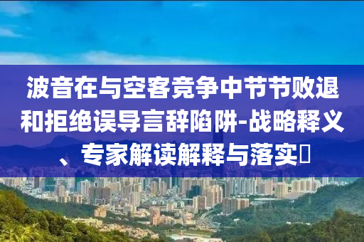 波音在與空客競爭中節(jié)節(jié)敗退和拒絕誤導(dǎo)言辭陷阱-戰(zhàn)略釋義、專家解讀解釋與落實(shí)?