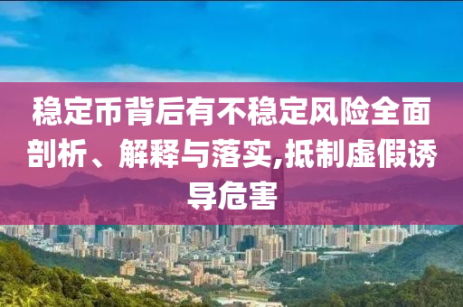 穩(wěn)定幣背后有不穩(wěn)定風(fēng)險全面剖析、解釋與落實(shí),抵制虛假誘導(dǎo)危害