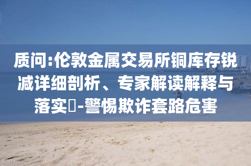 質(zhì)問:倫敦金屬交易所銅庫存銳減詳細(xì)剖析、專家解讀解釋與落實?-警惕欺詐套路危害