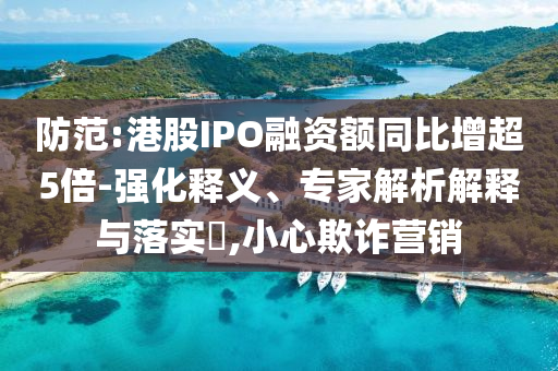 防范:港股IPO融資額同比增超5倍-強(qiáng)化釋義、專家解析解釋與落實(shí)?,小心欺詐營銷