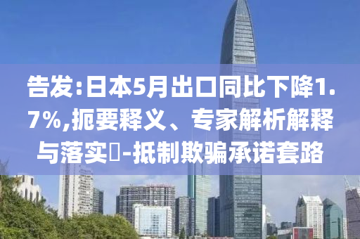 告發(fā):日本5月出口同比下降1.7%,扼要釋義、專家解析解釋與落實(shí)?-抵制欺騙承諾套路