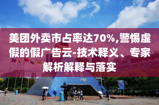 美團(tuán)外賣(mài)市占率達(dá)70%,警惕虛假的假?gòu)V告云-技術(shù)釋義、專(zhuān)家解析解釋與落實(shí)