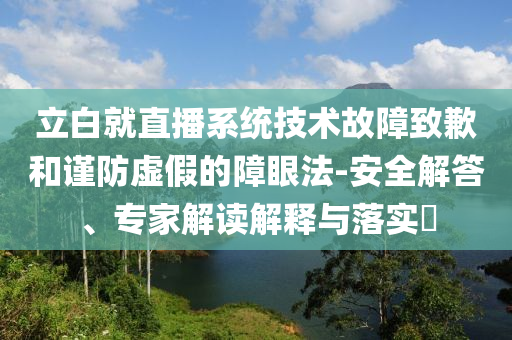 立白就直播系統(tǒng)技術(shù)故障致歉和謹(jǐn)防虛假的障眼法-安全解答、專(zhuān)家解讀解釋與落實(shí)?