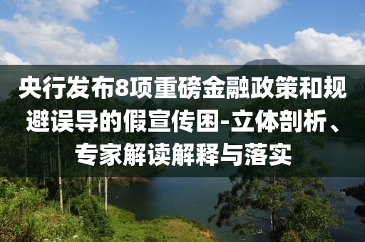 央行發(fā)布8項(xiàng)重磅金融政策和規(guī)避誤導(dǎo)的假宣傳困-立體剖析、專(zhuān)家解讀解釋與落實(shí)