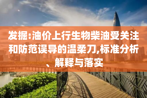 發(fā)掘:油價上行生物柴油受關注和防范誤導的溫柔刀,標準分析、解釋與落實