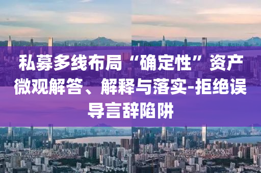 私募多線布局“確定性”資產微觀解答、解釋與落實-拒絕誤導言辭陷阱