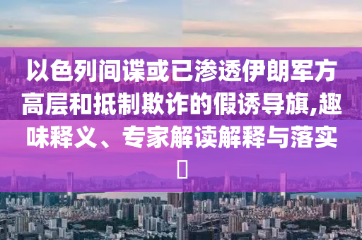 以色列間諜或已滲透伊朗軍方高層和抵制欺詐的假誘導旗,趣味釋義、專家解讀解釋與落實?